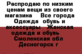 Распродаю по низким ценам вещи из своего магазина  - Все города Одежда, обувь и аксессуары » Женская одежда и обувь   . Смоленская обл.,Десногорск г.